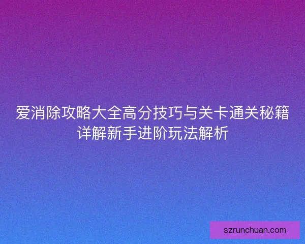 爱消除攻略大全高分技巧与关卡通关秘籍详解新手进阶玩法解析