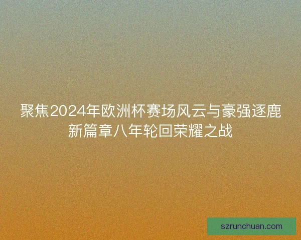 聚焦2024年欧洲杯赛场风云与豪强逐鹿新篇章八年轮回荣耀之战
