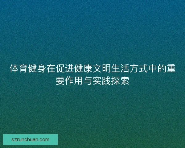 体育健身在促进健康文明生活方式中的重要作用与实践探索