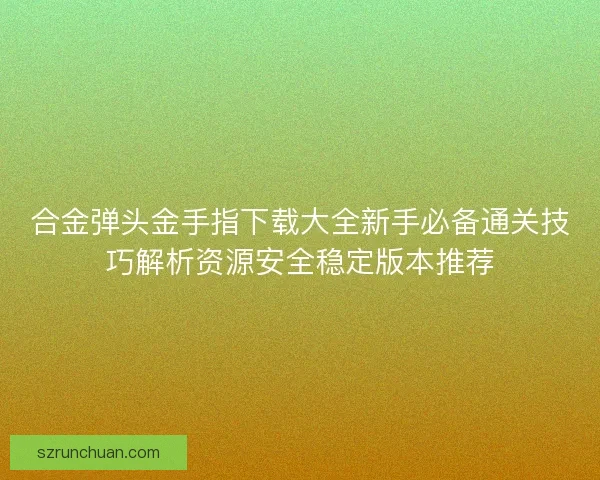 合金弹头金手指下载大全新手必备通关技巧解析资源安全稳定版本推荐