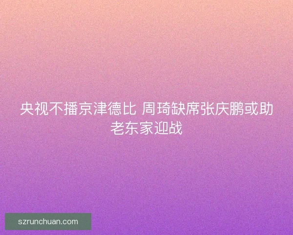 央视不播京津德比 周琦缺席张庆鹏或助老东家迎战