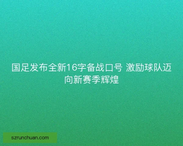 国足发布全新16字备战口号 激励球队迈向新赛季辉煌