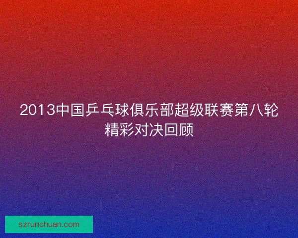 2013中国乒乓球俱乐部超级联赛第八轮精彩对决回顾