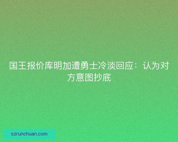 国王报价库明加遭勇士冷淡回应：认为对方意图抄底