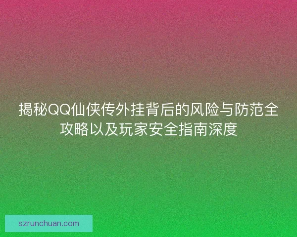 揭秘QQ仙侠传外挂背后的风险与防范全攻略以及玩家安全指南深度