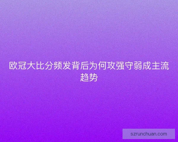 欧冠大比分频发背后为何攻强守弱成主流趋势