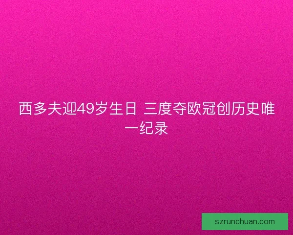 西多夫迎49岁生日 三度夺欧冠创历史唯一纪录