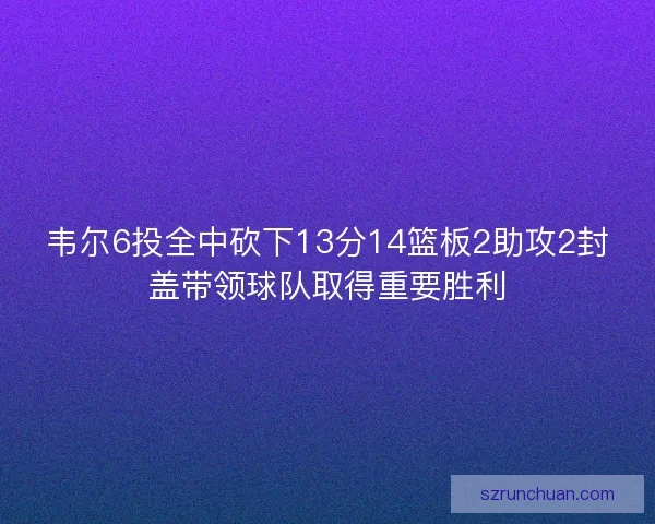 韦尔6投全中砍下13分14篮板2助攻2封盖带领球队取得重要胜利
