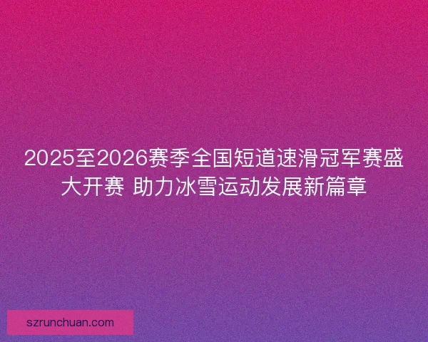 2025至2026赛季全国短道速滑冠军赛盛大开赛 助力冰雪运动发展新篇章