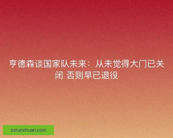 亨德森谈国家队未来：从未觉得大门已关闭 否则早已退役