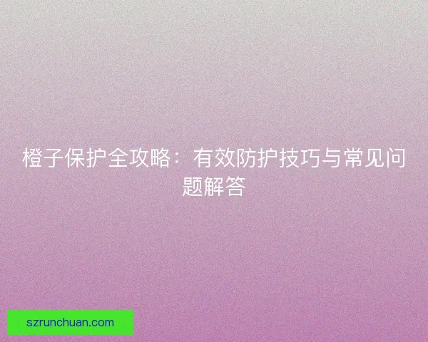 橙子保护全攻略：有效防护技巧与常见问题解答