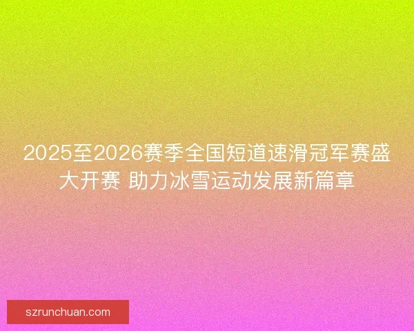 2025至2026赛季全国短道速滑冠军赛盛大开赛 助力冰雪运动发展新篇章