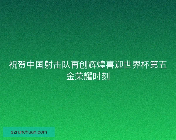 祝贺中国射击队再创辉煌喜迎世界杯第五金荣耀时刻