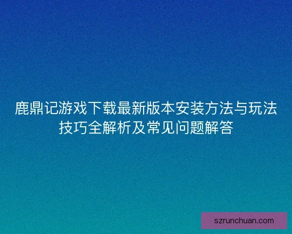 鹿鼎记游戏下载最新版本安装方法与玩法技巧全解析及常见问题解答