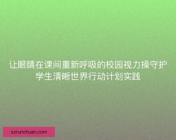 让眼睛在课间重新呼吸的校园视力操守护学生清晰世界行动计划实践