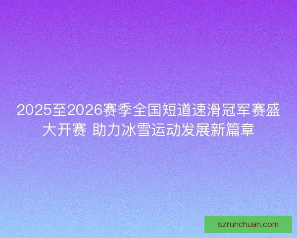 2025至2026赛季全国短道速滑冠军赛盛大开赛 助力冰雪运动发展新篇章