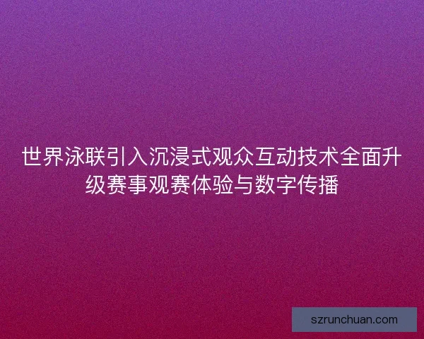 世界泳联引入沉浸式观众互动技术全面升级赛事观赛体验与数字传播
