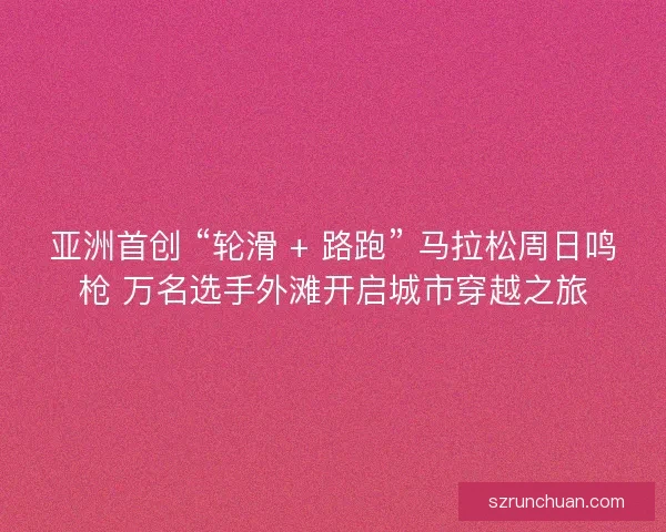 亚洲首创 “轮滑 + 路跑” 马拉松周日鸣枪 万名选手外滩开启城市穿越之旅