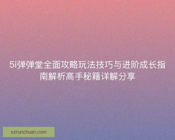 5i弹弹堂全面攻略玩法技巧与进阶成长指南解析高手秘籍详解分享