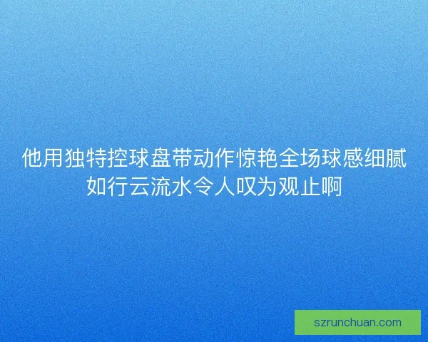 他用独特控球盘带动作惊艳全场球感细腻如行云流水令人叹为观止啊