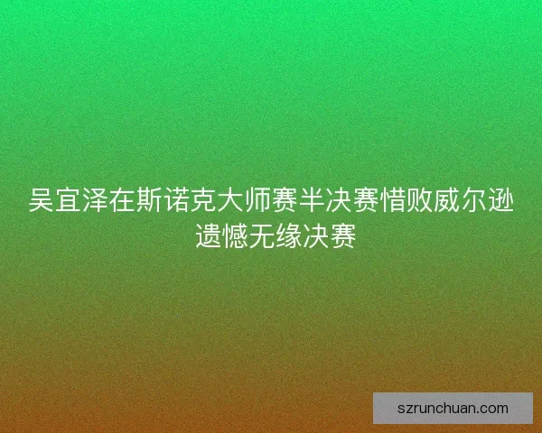 吴宜泽在斯诺克大师赛半决赛惜败威尔逊 遗憾无缘决赛