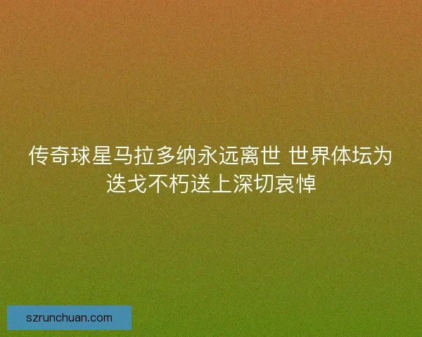传奇球星马拉多纳永远离世 世界体坛为迭戈不朽送上深切哀悼