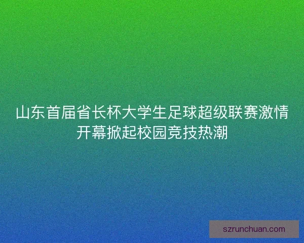 山东首届省长杯大学生足球超级联赛激情开幕掀起校园竞技热潮