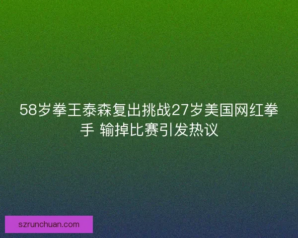 58岁拳王泰森复出挑战27岁美国网红拳手 输掉比赛引发热议
