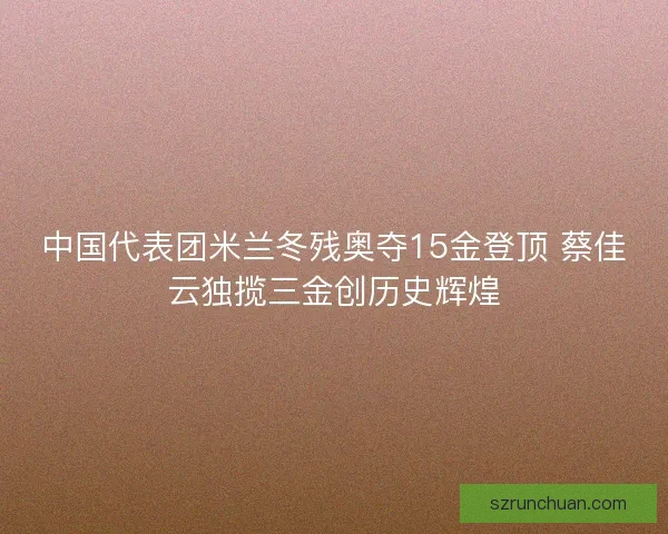 中国代表团米兰冬残奥夺15金登顶 蔡佳云独揽三金创历史辉煌