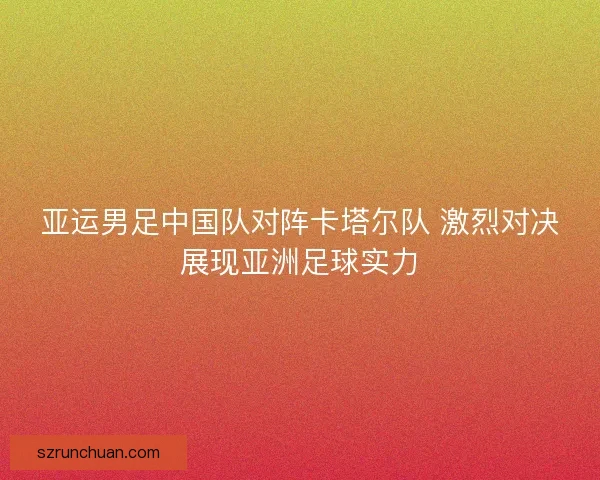 亚运男足中国队对阵卡塔尔队 激烈对决展现亚洲足球实力