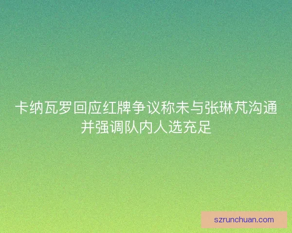 卡纳瓦罗回应红牌争议称未与张琳芃沟通并强调队内人选充足