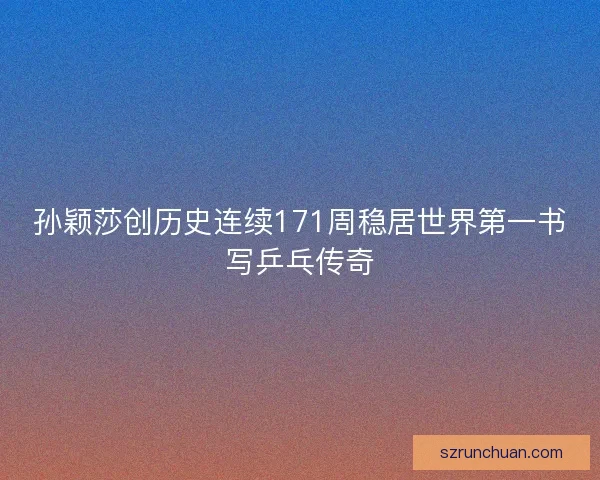 孙颖莎创历史连续171周稳居世界第一书写乒乓传奇